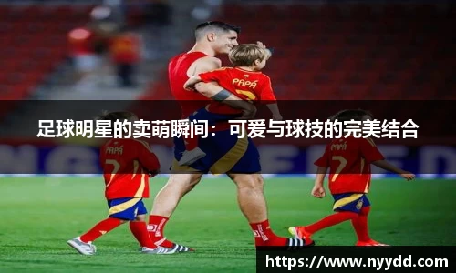 足球明星的卖萌瞬间：可爱与球技的完美结合